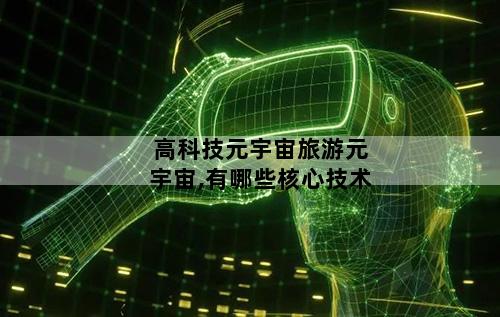 高科技元宇宙旅游元宇宙,有哪些核心技术